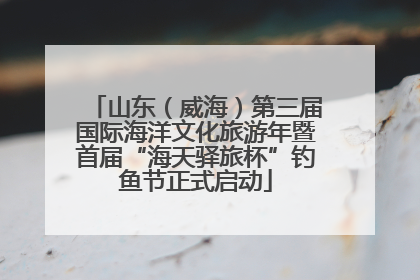 山东（威海）第三届国际海洋文化旅游年暨首届“海天驿旅杯”钓鱼节正式启动