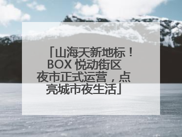山海天新地标！BOX 悦动街区夜市正式运营，点亮城市夜生活