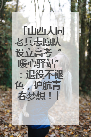 山西大同老兵志愿队设立高考“暖心驿站”：退役不褪色，护航青春梦想！