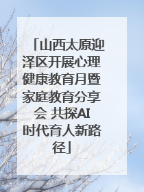 山西太原迎泽区开展心理健康教育月暨家庭教育分享会 共探AI时代育人新路径