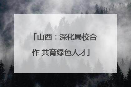 山西：深化局校合作 共育绿色人才