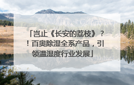 岂止《长安的荔枝》？！百奥除湿全系产品，引领温湿度行业发展