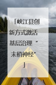 峡江县创新方式激活基层治理“末梢神经”