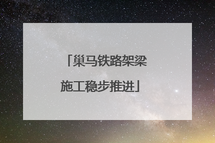 巢马铁路架梁施工稳步推进