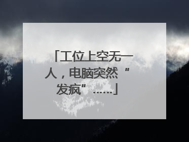 工位上空无一人，电脑突然“发疯”……