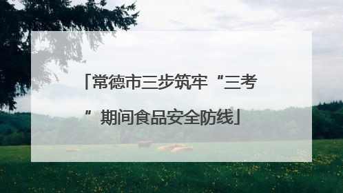常德市三步筑牢“三考”期间食品安全防线
