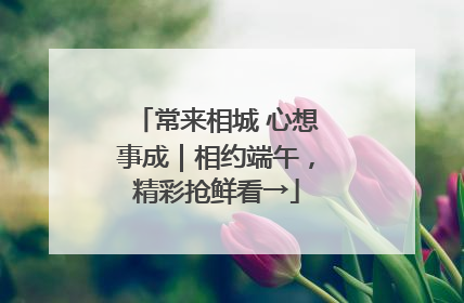 常来相城 心想事成｜相约端午，精彩抢鲜看→