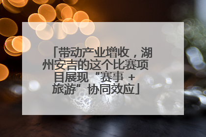 带动产业增收，湖州安吉的这个比赛项目展现“赛事 + 旅游”协同效应