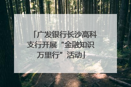 广发银行长沙高科支行开展“金融知识万里行”活动