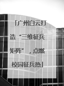 广州白云打造“三维征兵矩阵”，点燃校园征兵热