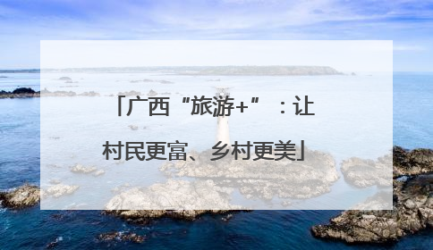 广西“旅游+”：让村民更富、乡村更美
