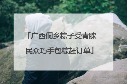 广西侗乡粽子受青睐 民众巧手包粽赶订单