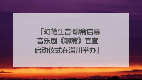 幻笔生音·聊斋启幕 音乐剧《聊斋》官宣启动仪式在淄川举办