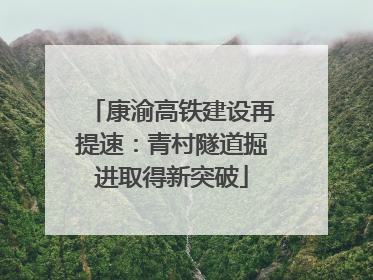康渝高铁建设再提速：青村隧道掘进取得新突破