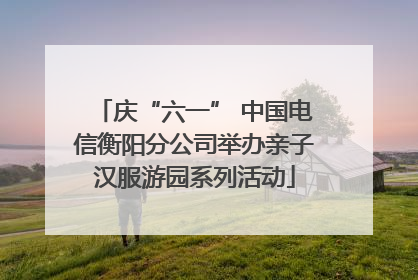 庆“六一” 中国电信衡阳分公司举办亲子汉服游园系列活动