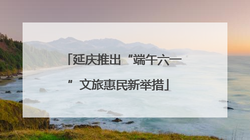 延庆推出“端午六一”文旅惠民新举措