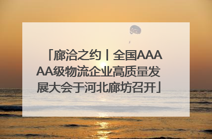 廊洽之约丨全国AAAAA级物流企业高质量发展大会于河北廊坊召开
