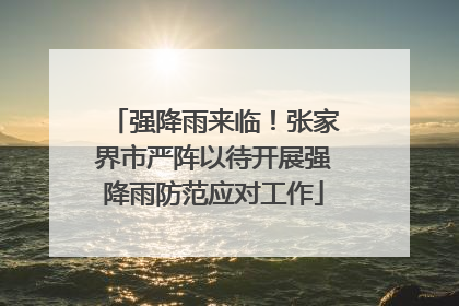 强降雨来临！张家界市严阵以待开展强降雨防范应对工作