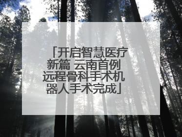 开启智慧医疗新篇 云南首例远程骨科手术机器人手术完成