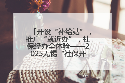 开设“补给站”，推广“就近办”，社保经办全体验——2025无锡“社保开放月”活动开启