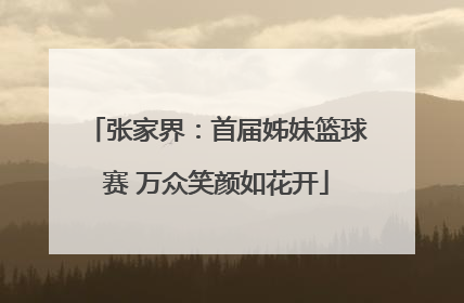 张家界：首届姊妹篮球赛 万众笑颜如花开
