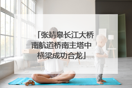 张靖皋长江大桥南航道桥南主塔中横梁成功合龙