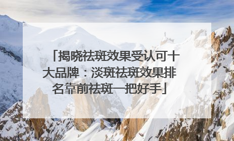揭晓祛斑效果受认可十大品牌：淡斑祛斑效果排名靠前祛斑一把好手