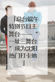 总台端午特别节目主舞台——“一址三舞台”成为沈阳热门打卡地