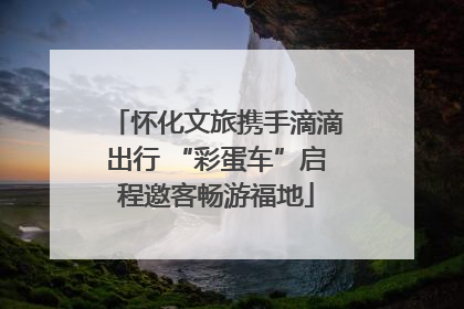 怀化文旅携手滴滴出行 “彩蛋车”启程邀客畅游福地