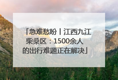 急难愁盼丨江西九江柴桑区：1500余人的出行难题正在解决