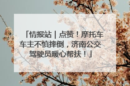情报站｜点赞！摩托车车主不慎摔倒，济南公交驾驶员暖心帮扶！