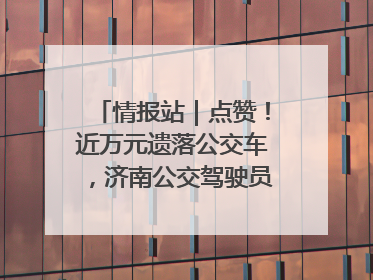 情报站｜点赞！近万元遗落公交车，济南公交驾驶员乘客接力还失主