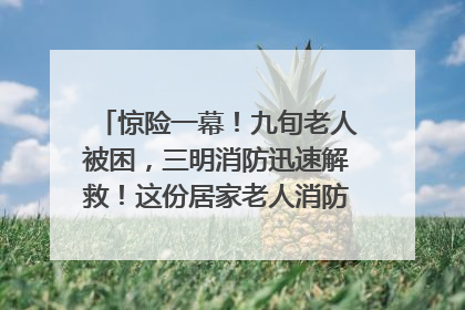 惊险一幕！九旬老人被困，三明消防迅速解救！这份居家老人消防安全指南请立刻收藏
