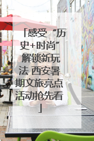 感受“历史+时尚” 解锁新玩法 西安暑期文旅亮点活动抢先看