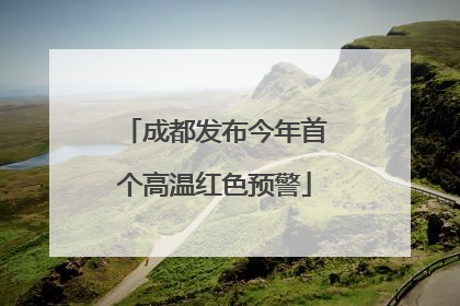 成都发布今年首个高温红色预警