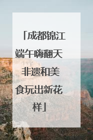 成都锦江端午嗨翻天 非遗和美食玩出新花样