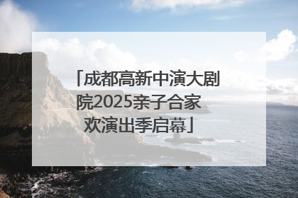 成都高新中演大剧院2025亲子合家欢演出季启幕
