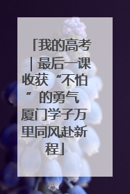 我的高考｜最后一课收获“不怕”的勇气 厦门学子万里同风赴新程