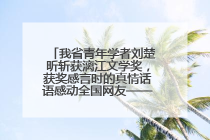 我省青年学者刘楚昕斩获漓江文学奖，获奖感言时的真情话语感动全国网友——如果有一天我的书获奖了，我一定要把我们的故事说出来