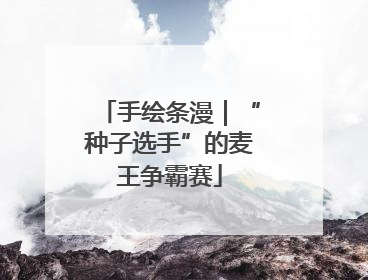 手绘条漫｜“种子选手”的麦王争霸赛
