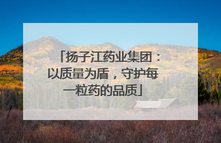 扬子江药业集团：以质量为盾，守护每一粒药的品质