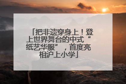把非遗穿身上！登上世界舞台的中式“纸艺华服”，首度亮相沪上小学