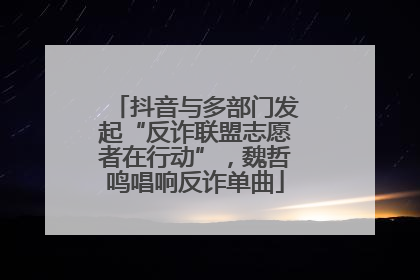 抖音与多部门发起“反诈联盟志愿者在行动”，魏哲鸣唱响反诈单曲
