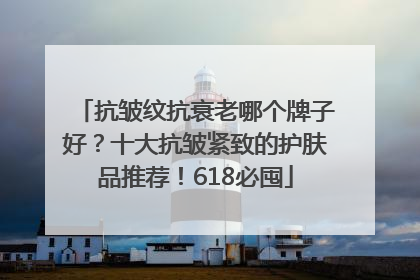 抗皱纹抗衰老哪个牌子好？十大抗皱紧致的护肤品推荐！618必囤