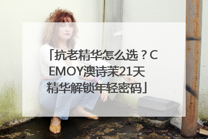抗老精华怎么选？CEMOY澳诗茉21天精华解锁年轻密码