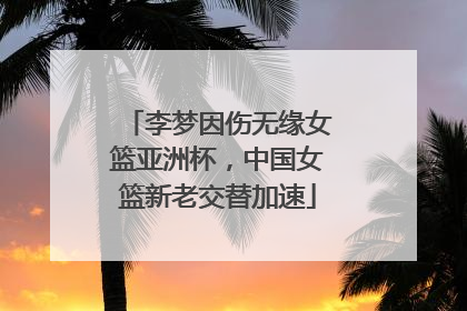 李梦因伤无缘女篮亚洲杯，中国女篮新老交替加速