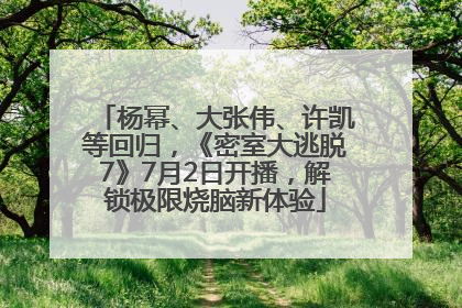 杨幂、大张伟、许凯等回归，《密室大逃脱7》7月2日开播，解锁极限烧脑新体验