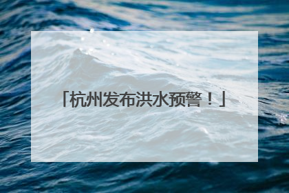 杭州发布洪水预警！
