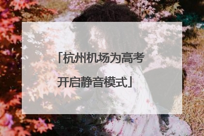 杭州机场为高考开启静音模式