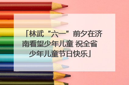 林武“六一”前夕在济南看望少年儿童 祝全省少年儿童节日快乐